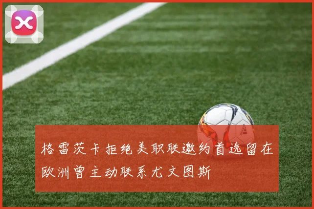 格雷茨卡拒绝美职联邀约首选留在欧洲曾主动联系尤文图斯
