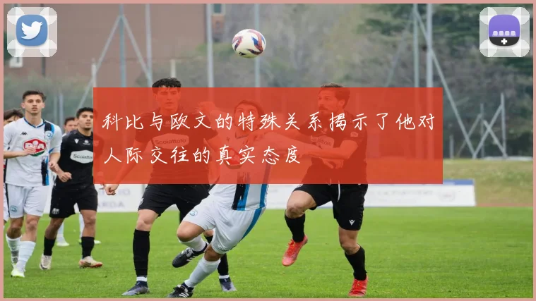 科比与欧文的特殊关系揭示了他对人际交往的真实态度
