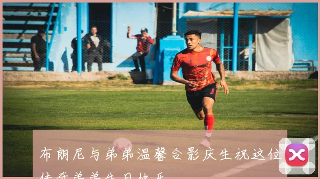 布朗尼与弟弟温馨合影庆生祝这位传奇弟弟生日快乐