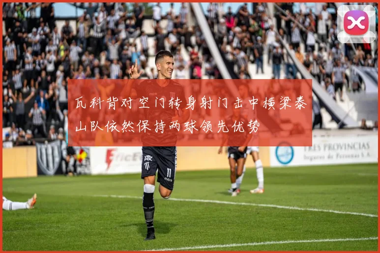 瓦科背对空门转身射门击中横梁泰山队依然保持两球领先优势