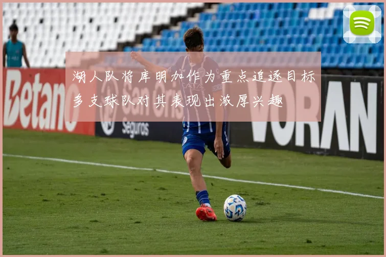 湖人队将库明加作为重点追逐目标多支球队对其表现出浓厚兴趣