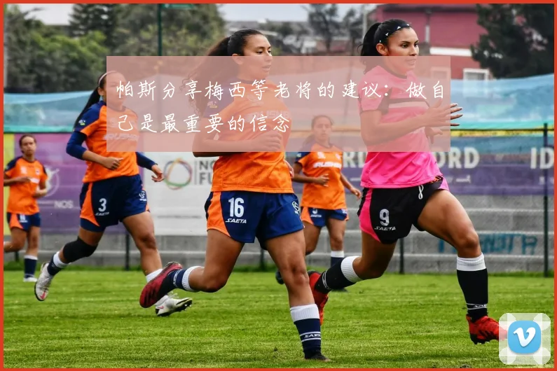 帕斯分享梅西等老将的建议：做自己是最重要的信念