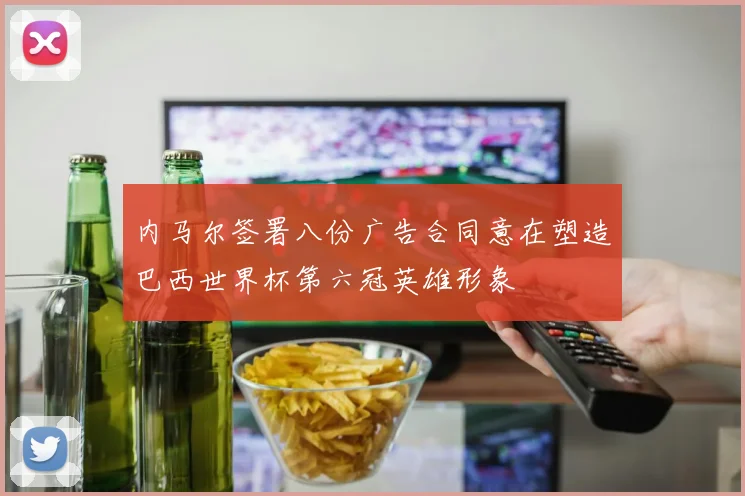 内马尔签署八份广告合同意在塑造巴西世界杯第六冠英雄形象