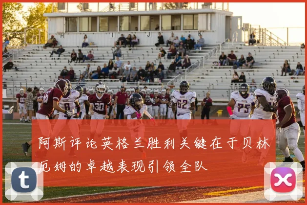 阿斯评论英格兰胜利关键在于贝林厄姆的卓越表现引领全队