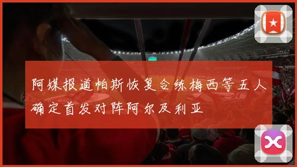 阿媒报道帕斯恢复合练梅西等五人确定首发对阵阿尔及利亚