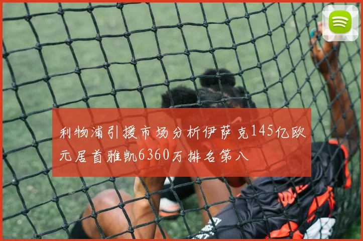 利物浦引援市场分析伊萨克145亿欧元居首雅凯6360万排名第八
