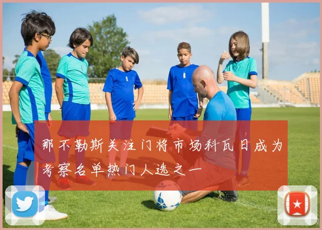 那不勒斯关注门将市场科瓦日成为考察名单热门人选之一