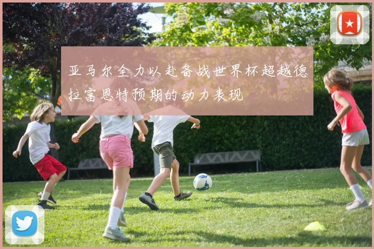 亚马尔全力以赴备战世界杯超越德拉富恩特预期的动力表现