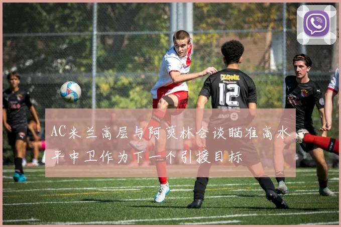 AC米兰高层与阿莫林会谈瞄准高水平中卫作为下一个引援目标