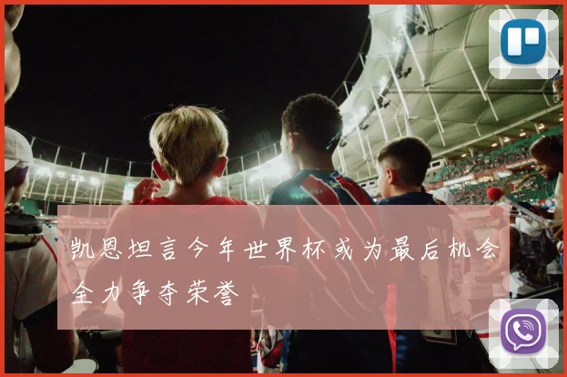 凯恩坦言今年世界杯或为最后机会全力争夺荣誉