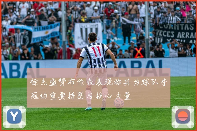 徐杰盛赞布伦森表现称其为球队夺冠的重要拼图与核心力量