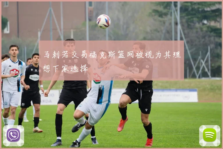 马刺若交易福克斯篮网被视为其理想下家选择